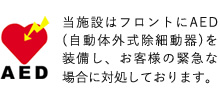 AED　当施設はフロントにAED(自動体外式除細動器)を装備し、お客様の緊急な場合に対処しております。